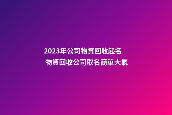 2023年公司物資回收起名 物資回收公司取名簡單大氣-第1張-公司起名-玄機派